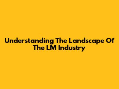 Understanding The Landscape Of The LM Industry