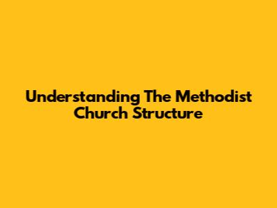Understanding The Methodist Church Structure