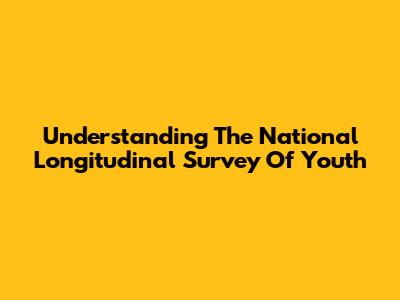 Understanding The National Longitudinal Survey Of Youth