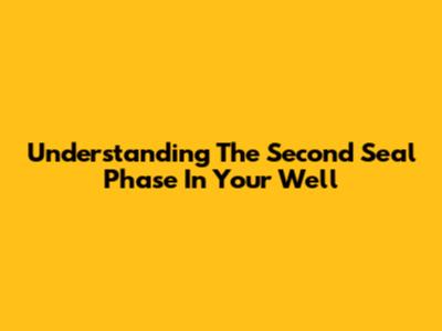 Understanding The Second Seal Phase In Your Well