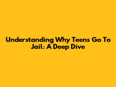 Understanding Why Teens Go To Jail: A Deep Dive