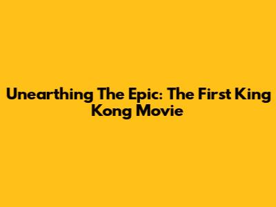 Unearthing The Epic: The First King Kong Movie