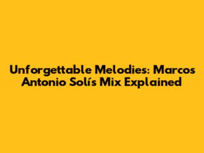 Unforgettable Melodies: Marcos Antonio Solís Mix Explained