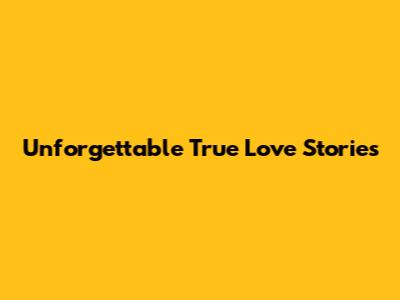Unforgettable True Love Stories