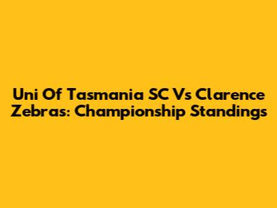 Uni Of Tasmania SC Vs Clarence Zebras: Championship Standings