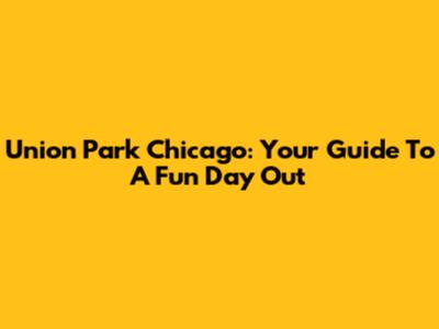 Union Park Chicago: Your Guide To A Fun Day Out