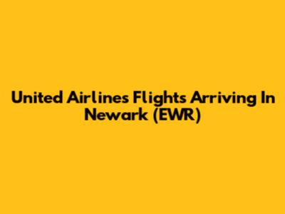 United Airlines Flights Arriving In Newark (EWR)