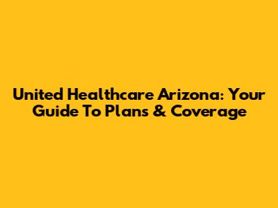United Healthcare Arizona: Your Guide To Plans & Coverage