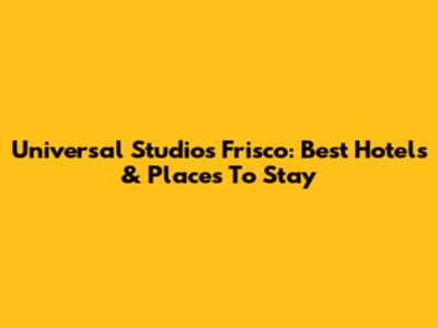 Universal Studios Frisco: Best Hotels & Places To Stay