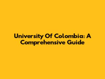 University Of Colombia: A Comprehensive Guide
