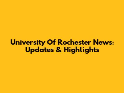 University Of Rochester News: Updates & Highlights