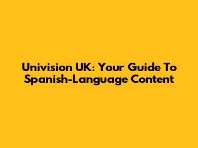Univision UK: Your Guide To Spanish-Language Content