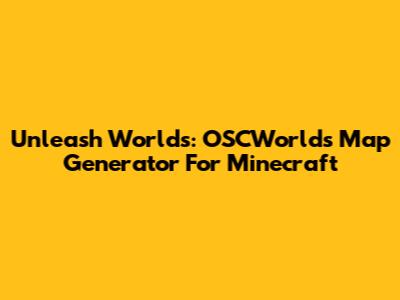 Unleash Worlds: OSCWorlds Map Generator For Minecraft