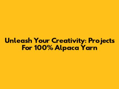 Unleash Your Creativity: Projects For 100% Alpaca Yarn