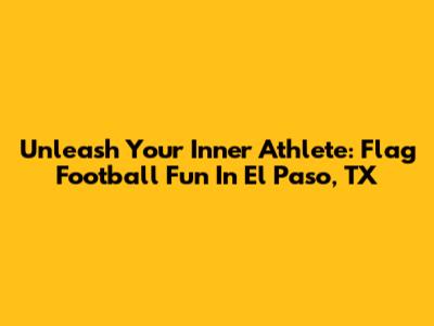 Unleash Your Inner Athlete: Flag Football Fun In El Paso, TX
