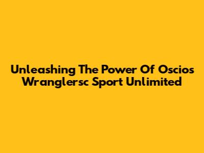 Unleashing The Power Of Oscios Wranglersc Sport Unlimited
