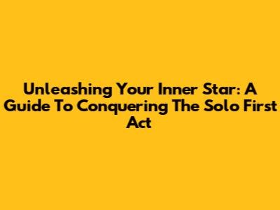 Unleashing Your Inner Star: A Guide To Conquering The Solo First Act