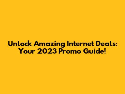 Unlock Amazing Internet Deals: Your 2023 Promo Guide!
