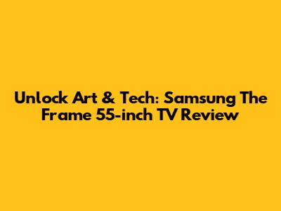 Unlock Art & Tech: Samsung The Frame 55-inch TV Review