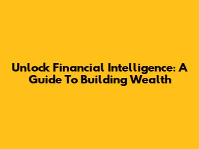 Unlock Financial Intelligence: A Guide To Building Wealth