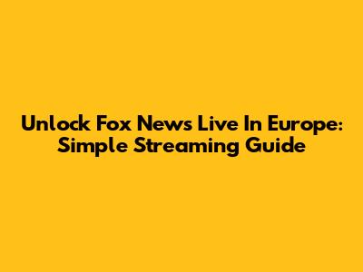 Unlock Fox News Live In Europe: Simple Streaming Guide