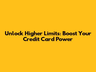 Unlock Higher Limits: Boost Your Credit Card Power