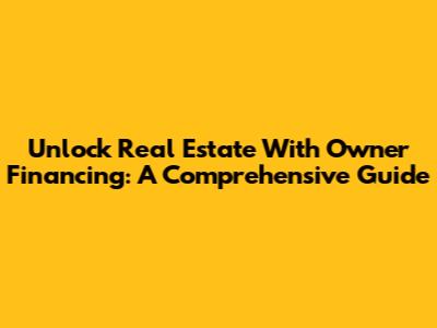 Unlock Real Estate With Owner Financing: A Comprehensive Guide