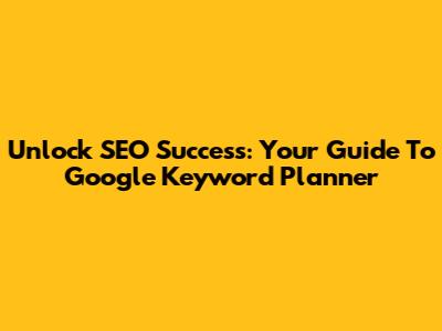 Unlock SEO Success: Your Guide To Google Keyword Planner