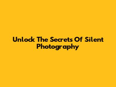 Unlock The Secrets Of Silent Photography