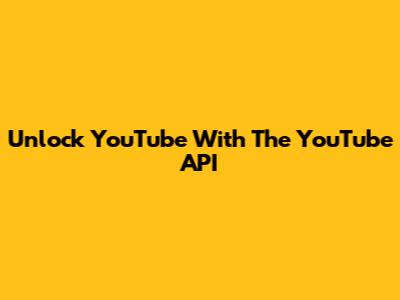 Unlock YouTube With The YouTube API