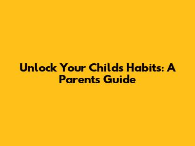Unlock Your Child's Habits: A Parent's Guide