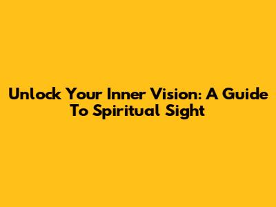 Unlock Your Inner Vision: A Guide To Spiritual Sight