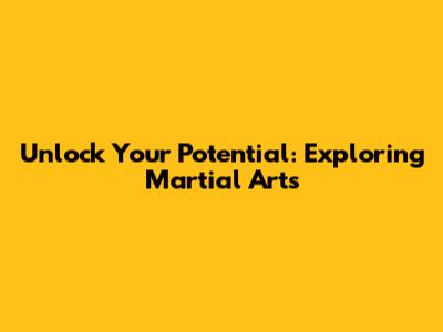 Unlock Your Potential: Exploring Martial Arts
