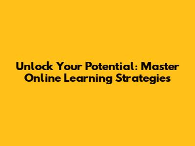 Unlock Your Potential: Master Online Learning Strategies