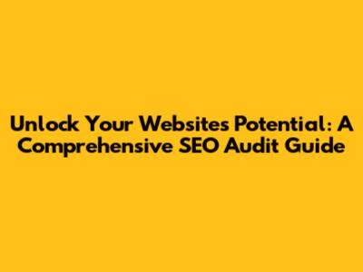 Unlock Your Website's Potential: A Comprehensive SEO Audit Guide