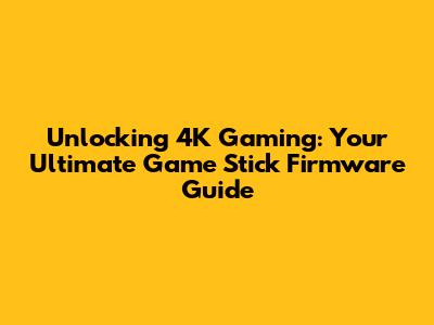 Unlocking 4K Gaming: Your Ultimate Game Stick Firmware Guide