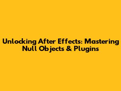 Unlocking After Effects: Mastering Null Objects & Plugins