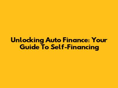 Unlocking Auto Finance: Your Guide To Self-Financing