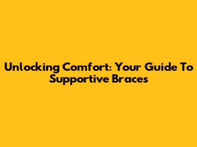 Unlocking Comfort: Your Guide To Supportive Braces