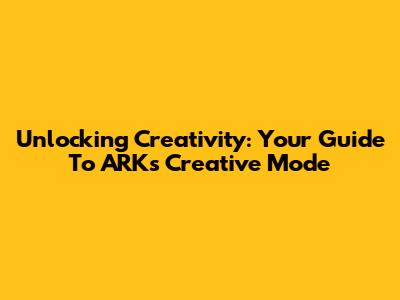 Unlocking Creativity: Your Guide To ARK's Creative Mode