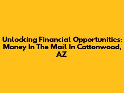 Unlocking Financial Opportunities: Money In The Mail In Cottonwood, AZ