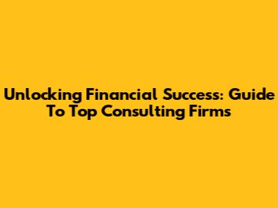 Unlocking Financial Success: Guide To Top Consulting Firms