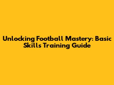 Unlocking Football Mastery: Basic Skills Training Guide