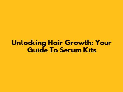 Unlocking Hair Growth: Your Guide To Serum Kits