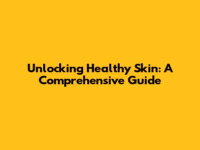 Unlocking Healthy Skin: A Comprehensive Guide