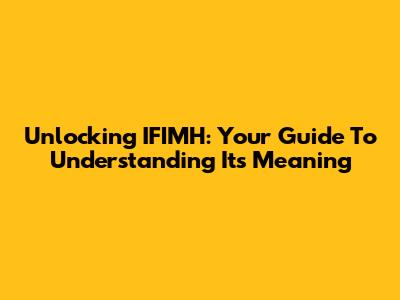 Unlocking IFIMH: Your Guide To Understanding Its Meaning