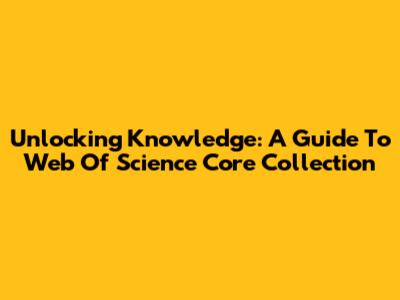 Unlocking Knowledge: A Guide To Web Of Science Core Collection