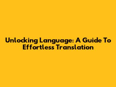 Unlocking Language: A Guide To Effortless Translation