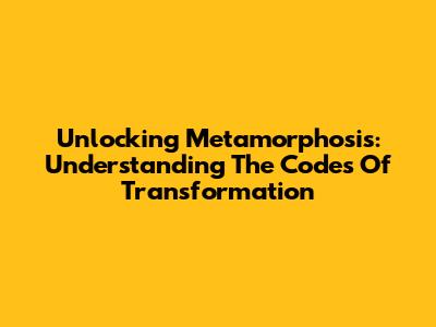 Unlocking Metamorphosis: Understanding The Codes Of Transformation