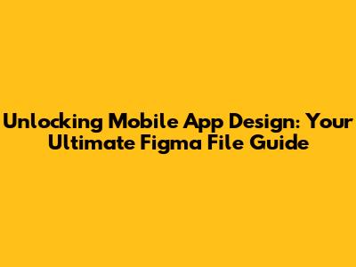 Unlocking Mobile App Design: Your Ultimate Figma File Guide